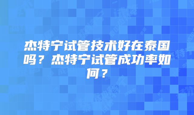 杰特宁试管技术好在泰国吗？杰特宁试管成功率如何？