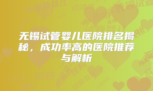 无锡试管婴儿医院排名揭秘，成功率高的医院推荐与解析