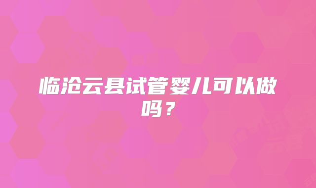 临沧云县试管婴儿可以做吗？
