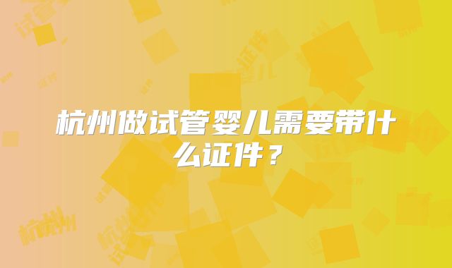 杭州做试管婴儿需要带什么证件?