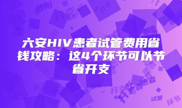 六安HIV患者试管费用省钱攻略：这4个环节可以节省开支