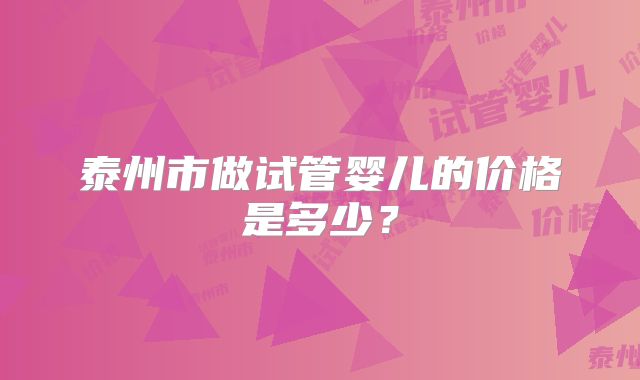 泰州市做试管婴儿的价格是多少?