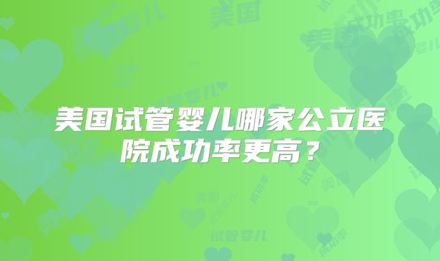 美国试管婴儿哪家公立医院成功率更高？