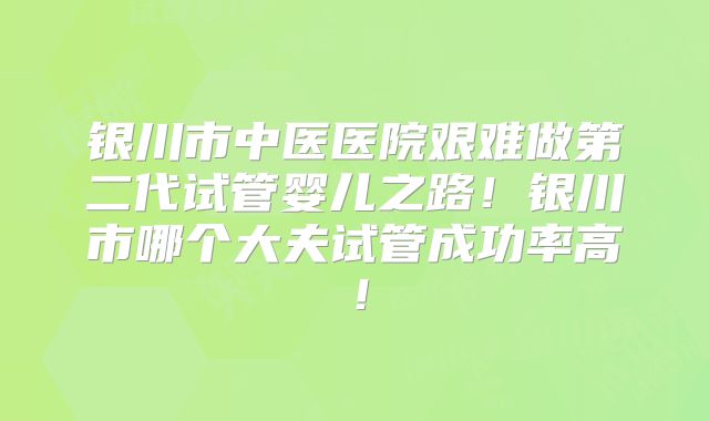 银川市中医医院艰难做第二代试管婴儿之路!银川市哪个大夫试管成功率高!