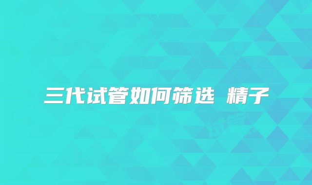 三代试管如何筛选�精子