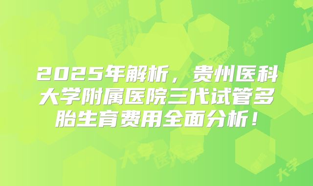 2025年解析，贵州医科大学附属医院三代试管多胎生育费用全面分析！