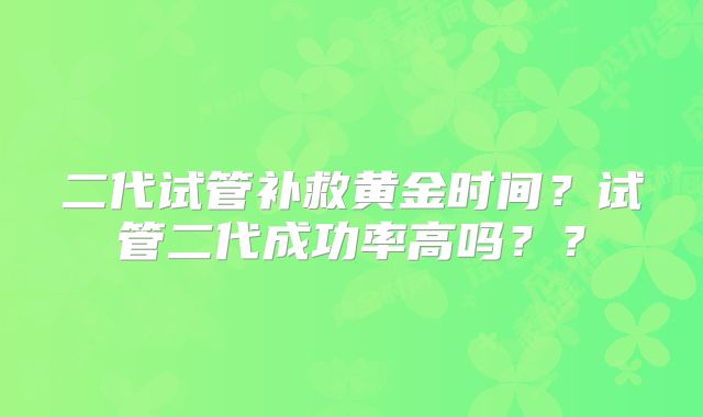 二代试管补救黄金时间？试管二代成功率高吗？？