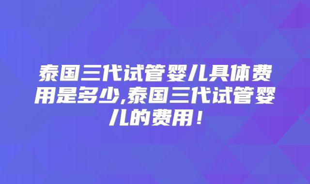 泰国三代试管婴儿具体费用是多少,泰国三代试管婴儿的费用!