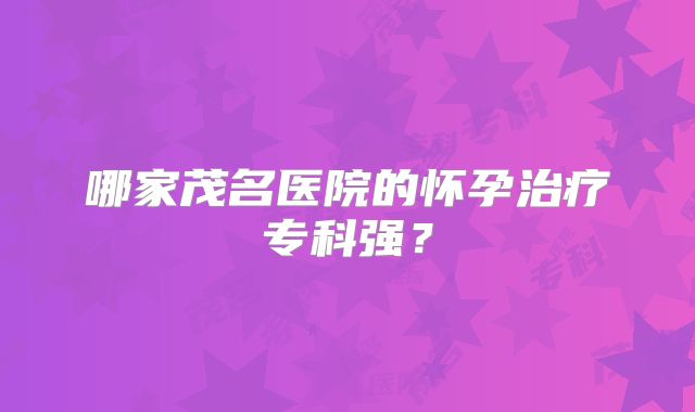 哪家茂名医院的怀孕治疗专科强？