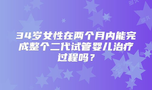 34岁女性在两个月内能完成整个二代试管婴儿治疗过程吗？