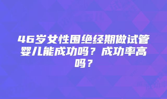 46岁女性围绝经期做试管婴儿能成功吗？成功率高吗？