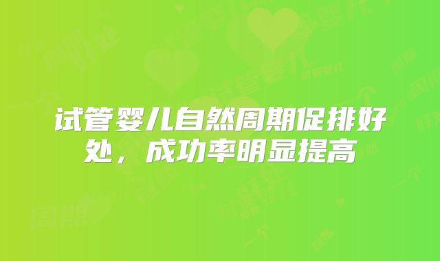 试管婴儿自然周期促排好处，成功率明显提高