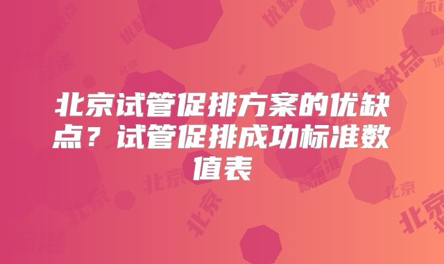 北京试管促排方案的优缺点？试管促排成功标准数值表