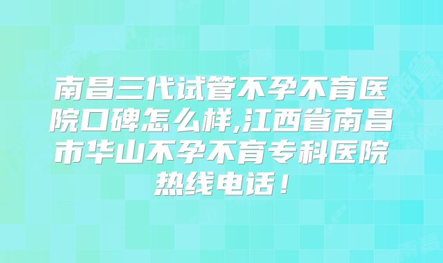 南昌三代试管不孕不育医院口碑怎么样,江西省南昌市华山不孕不育专科医院热线电话!