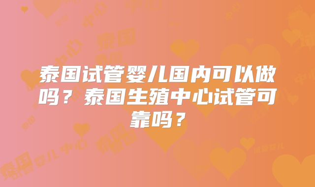 泰国试管婴儿国内可以做吗？泰国生殖中心试管可靠吗？