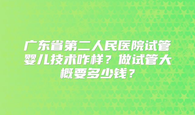 广东省第二人民医院试管婴儿技术咋样？做试管大概要多少钱？