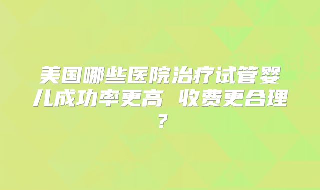 美国哪些医院治疗试管婴儿成功率更高 收费更合理?