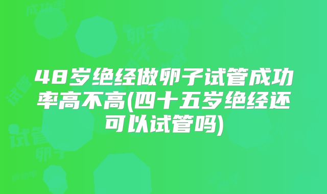 48岁绝经做卵子试管成功率高不高(四十五岁绝经还可以试管吗)