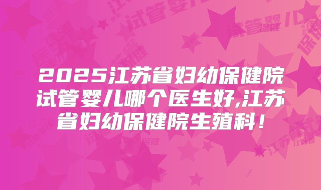 2025江苏省妇幼保健院试管婴儿哪个医生好,江苏省妇幼保健院生殖科！