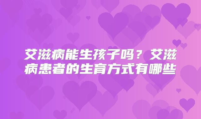 艾滋病能生孩子吗？艾滋病患者的生育方式有哪些