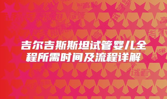 吉尔吉斯斯坦试管婴儿全程所需时间及流程详解
