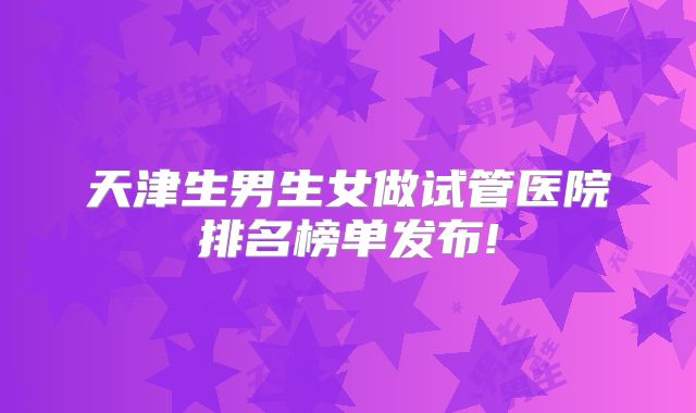 天津生男生女做试管医院排名榜单发布!