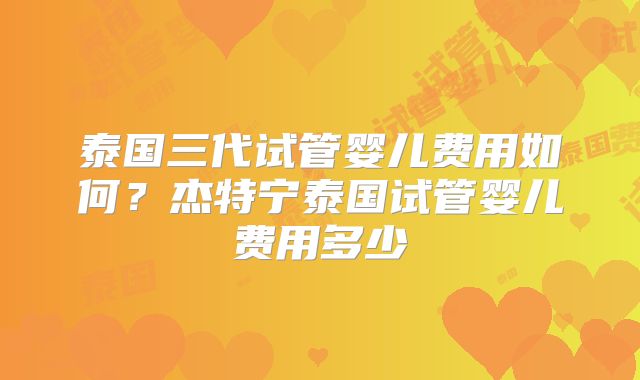 泰国三代试管婴儿费用如何？杰特宁泰国试管婴儿费用多少