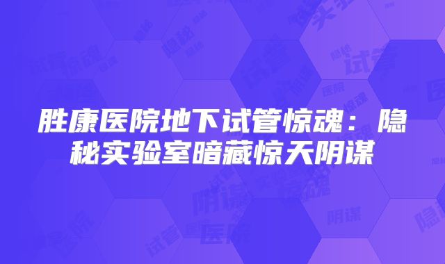 胜康医院地下试管惊魂：隐秘实验室暗藏惊天阴谋