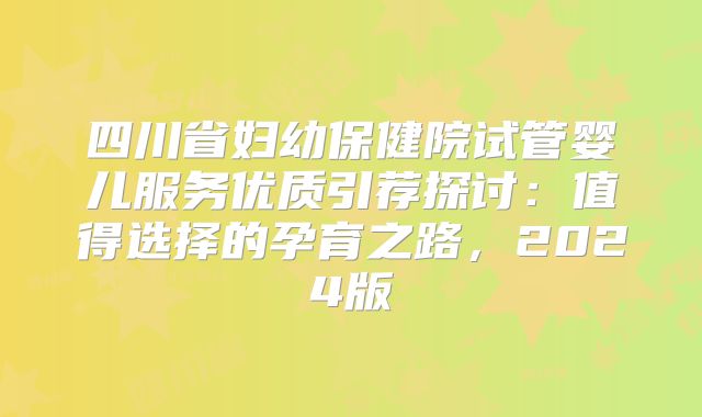 四川省妇幼保健院试管婴儿服务优质引荐探讨:值得选择的孕育之路,2024版