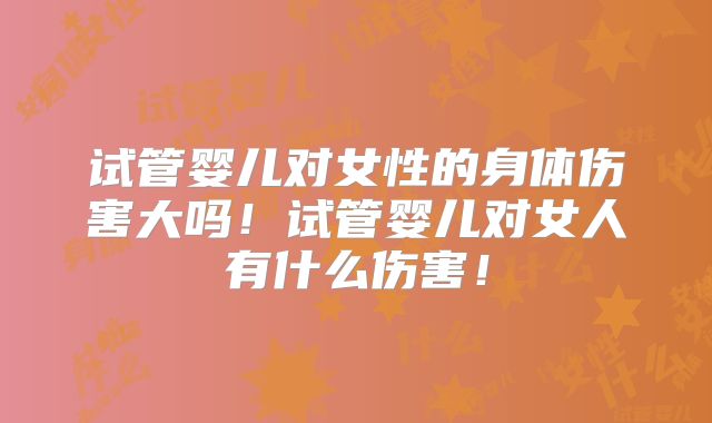 试管婴儿对女性的身体伤害大吗！试管婴儿对女人有什么伤害！