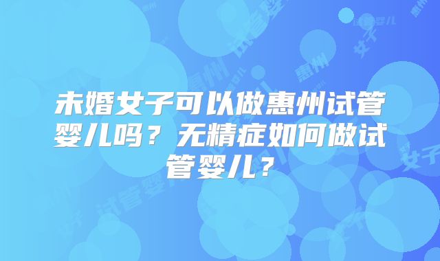 未婚女子可以做惠州试管婴儿吗?无精症如何做试管婴儿?