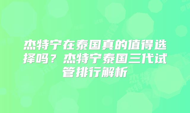 杰特宁在泰国真的值得选择吗？杰特宁泰国三代试管排行解析