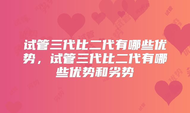 试管三代比二代有哪些优势，试管三代比二代有哪些优势和劣势