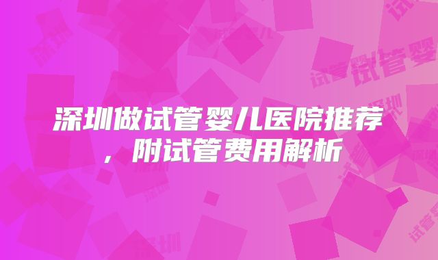 深圳做试管婴儿医院推荐,附试管费用解析