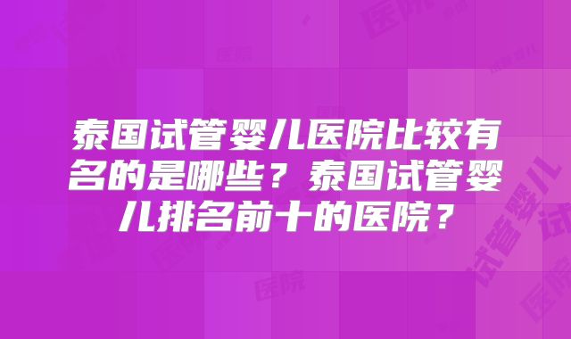 泰国试管婴儿医院比较有名的是哪些？泰国试管婴儿排名前十的医院？