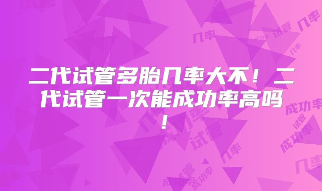 二代试管多胎几率大不！二代试管一次能成功率高吗！