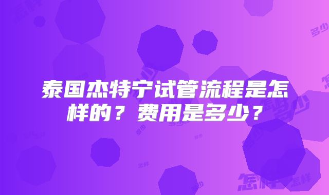 泰国杰特宁试管流程是怎样的?费用是多少?