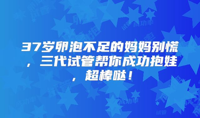 37岁卵泡不足的妈妈别慌，三代试管帮你成功抱娃，超棒哒！