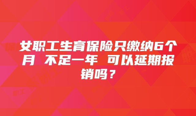 女职工生育保险只缴纳6个月 不足一年 可以延期报销吗?