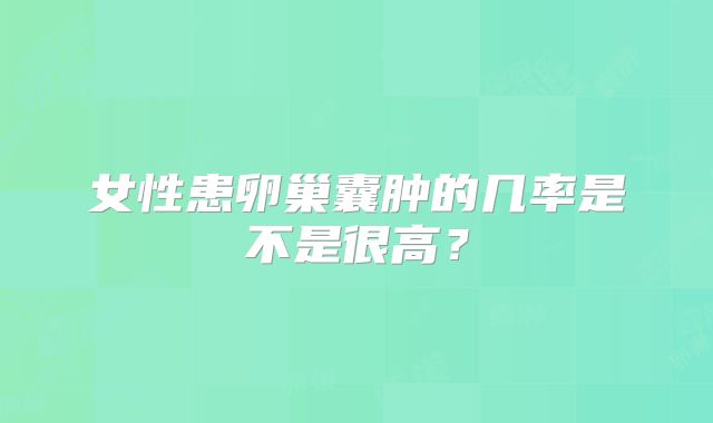 女性患卵巢囊肿的几率是不是很高？
