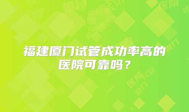 福建厦门试管成功率高的医院可靠吗？