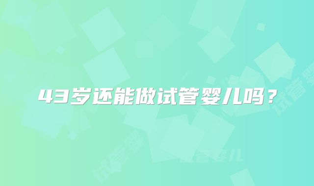 43岁还能做试管婴儿吗？