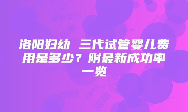 洛阳妇幼 三代试管婴儿费用是多少？附最新成功率一览
