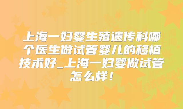 上海一妇婴生殖遗传科哪个医生做试管婴儿的移植技术好_上海一妇婴做试管怎么样!