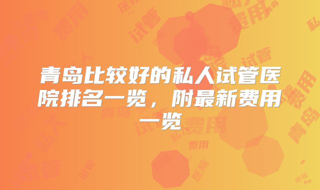 青岛比较好的私人试管医院排名一览,附最新费用一览