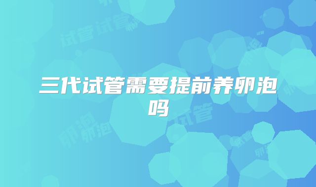 三代试管需要提前养卵泡吗