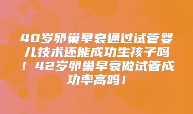 40岁卵巢早衰通过试管婴儿技术还能成功生孩子吗!42岁卵巢早衰做试管成功率高吗!