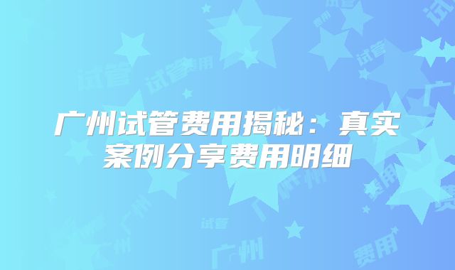 广州试管费用揭秘：真实案例分享费用明细