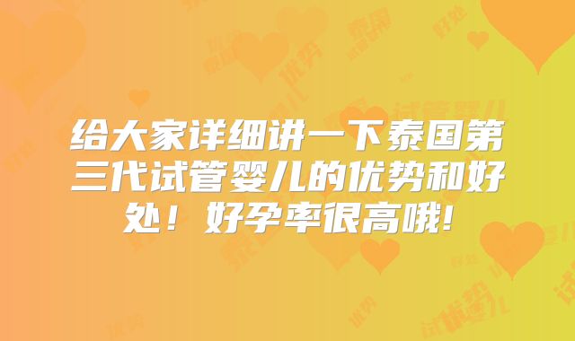 给大家详细讲一下泰国第三代试管婴儿的优势和好处！好孕率很高哦!