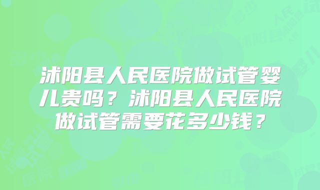 沭阳县人民医院做试管婴儿贵吗？沭阳县人民医院做试管需要花多少钱？